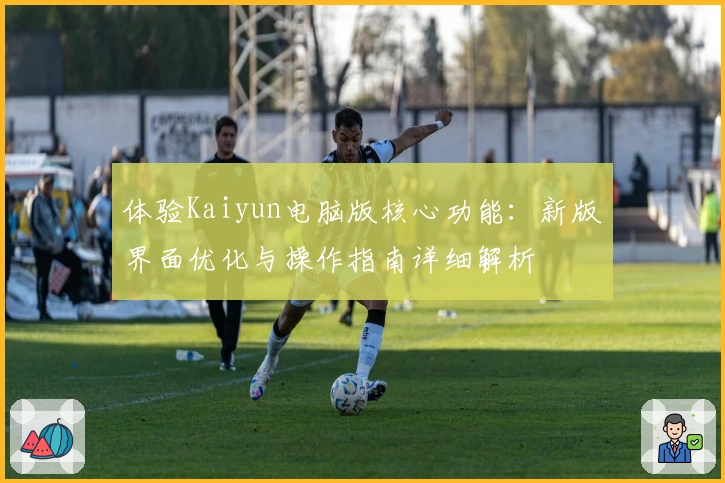 体验Kaiyun电脑版核心功能：新版界面优化与操作指南详细解析