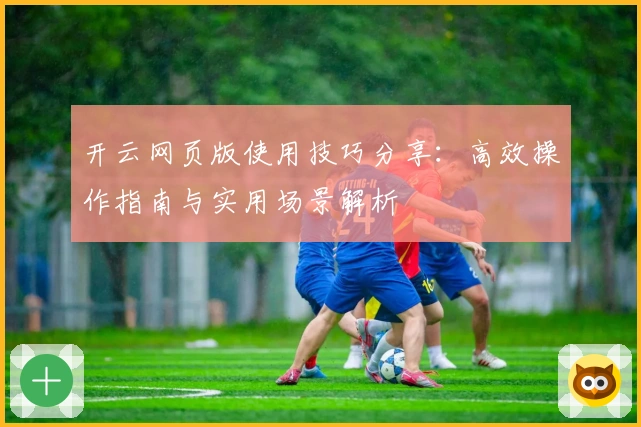 开云网页版使用技巧分享:高效操作指南与实用场景解析