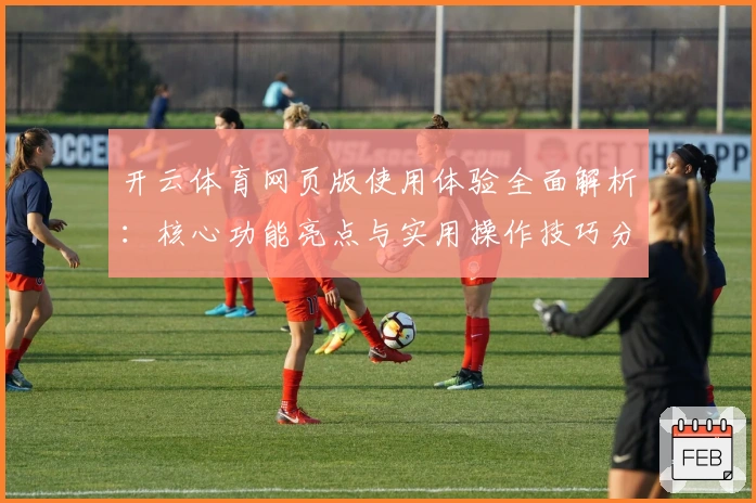 开云体育网页版使用体验全面解析：核心功能亮点与实用操作技巧分享