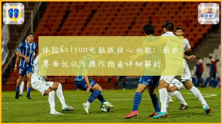 体验Kaiyun电脑版核心功能:新版界面优化与操作指南详细解析