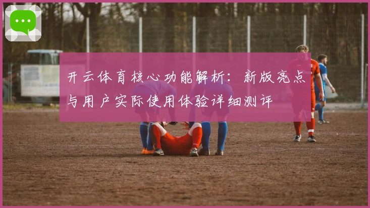 开云体育核心功能解析:新版亮点与用户实际使用体验详细测评