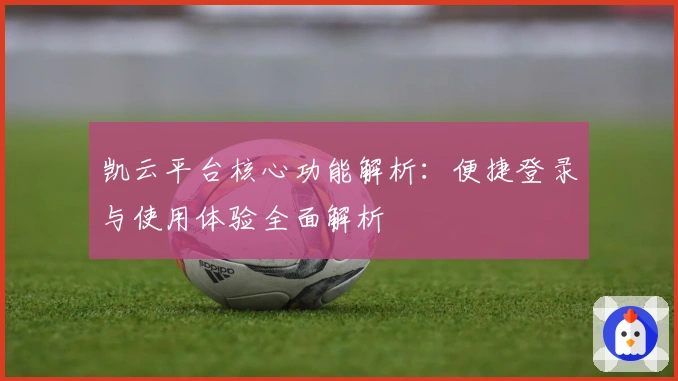 凯云平台核心功能解析：便捷登录与使用体验全面解析