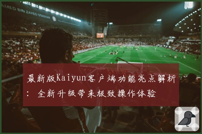 最新版Kaiyun客户端功能亮点解析：全新升级带来极致操作体验