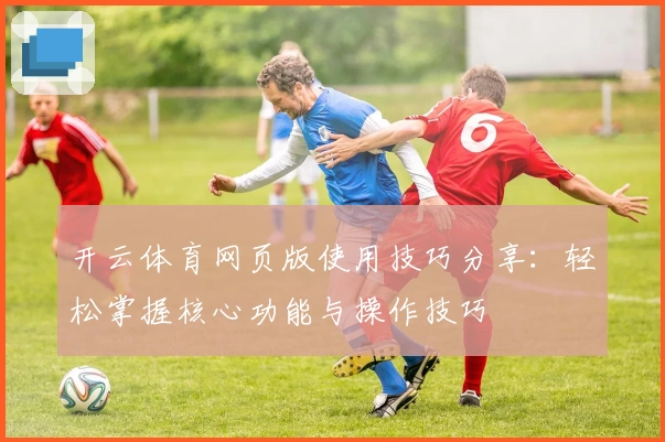 开云体育网页版使用技巧分享:轻松掌握核心功能与操作技巧