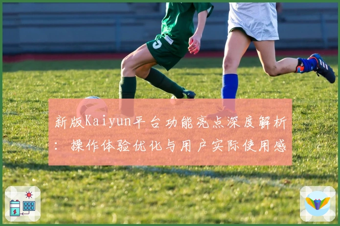 新版Kaiyun平台功能亮点深度解析：操作体验优化与用户实际使用感受分享