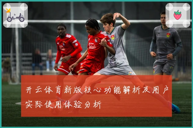 开云体育新版核心功能解析及用户实际使用体验分析