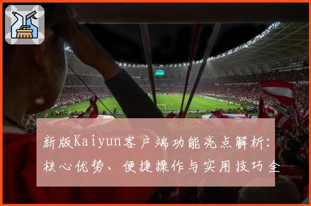 新版Kaiyun客户端功能亮点解析：核心优势、便捷操作与实用技巧全面剖析