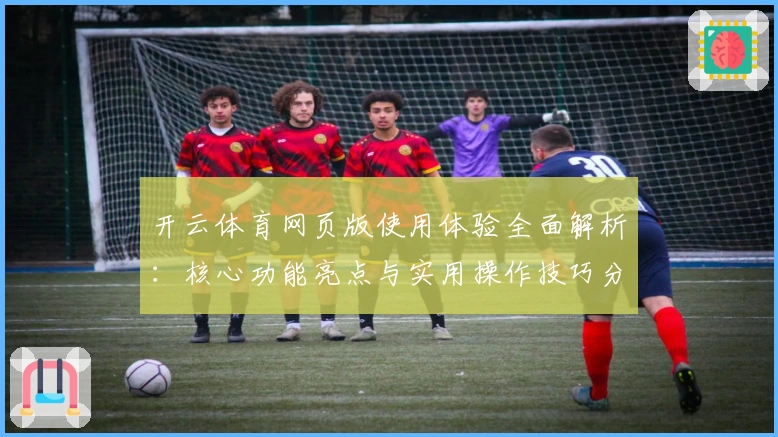 开云体育网页版使用体验全面解析：核心功能亮点与实用操作技巧分享