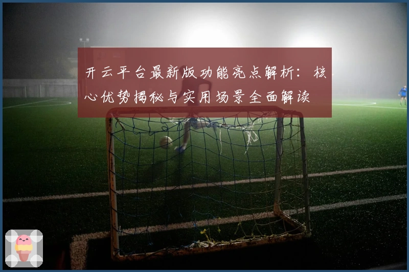 开云平台最新版功能亮点解析:核心优势揭秘与实用场景全面解读