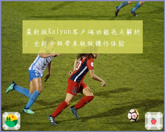 最新版Kaiyun客户端功能亮点解析:全新升级带来极致操作体验