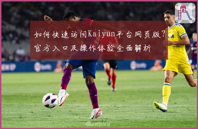 如何快速访问Kaiyun平台网页版？官方入口及操作体验全面解析