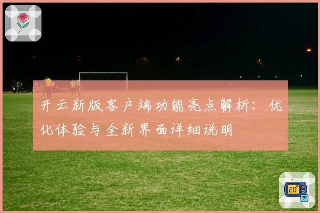 开云新版客户端功能亮点解析：优化体验与全新界面详细说明