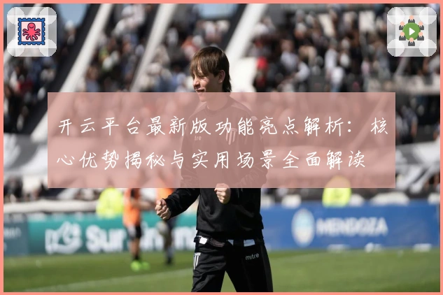 开云平台最新版功能亮点解析：核心优势揭秘与实用场景全面解读